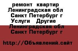 ремонт  квартир - Ленинградская обл., Санкт-Петербург г. Услуги » Другие   . Ленинградская обл.,Санкт-Петербург г.